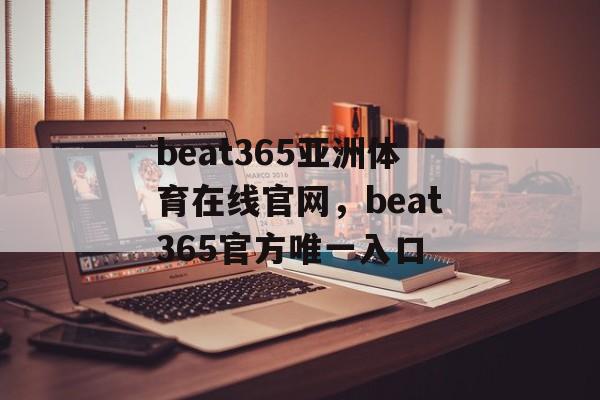 beat365亚洲体育在线官网，beat365官方唯一入口